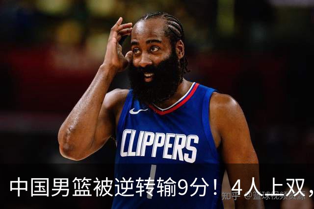 中国男篮被逆转输9分！4人上双，篮板体能是输球关键，下一场更难