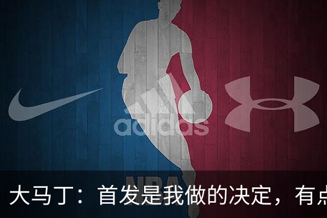 大马丁：首发是我做的决定，有点对不起鲁利和穆索 佛得角很厉害