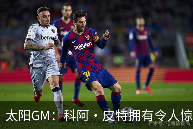 太阳GM：科阿·皮特拥有令人惊叹的球商和比赛阅读能力