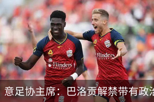 意足协主席：巴洛贡解禁带有政治色彩，若该规则用在联赛将是末日