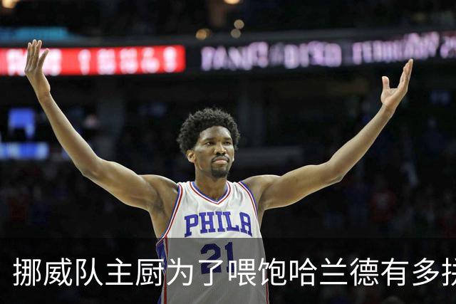 挪威队主厨为了喂饱哈兰德有多拼？他每天要补充6000卡路里热量，进入淘汰赛后球队紧急订购食材