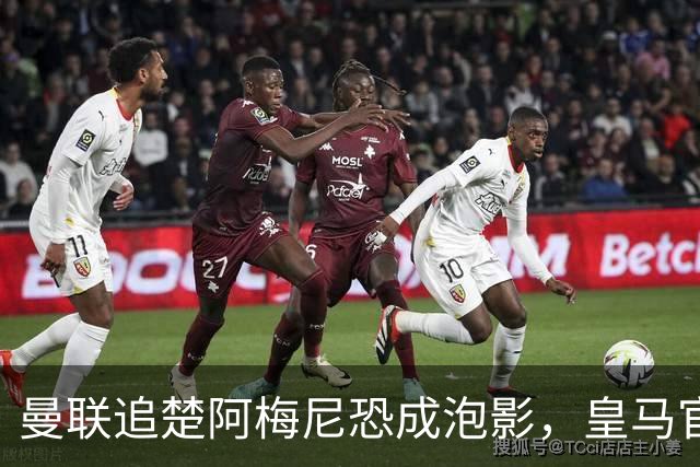 曼联追楚阿梅尼恐成泡影，皇马官宣不签恩佐！拉爵必须避免重蹈德容覆辙