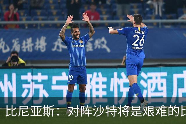 比尼亚斯：对阵沙特将是艰难的比赛，他们上届世界杯击败阿根廷