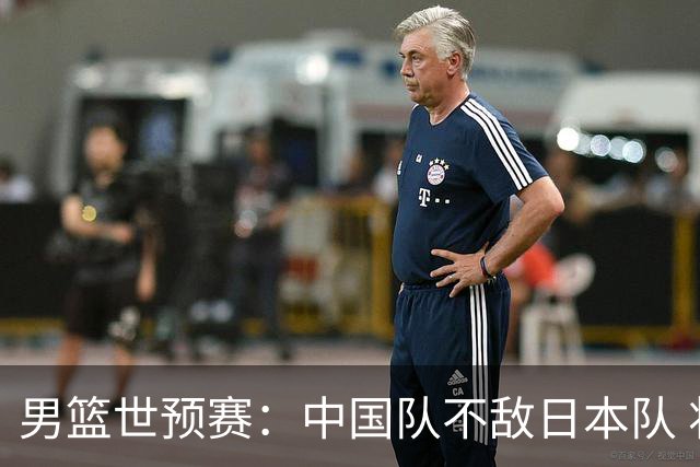 男篮世预赛：中国队不敌日本队 将迎末轮“生死战”