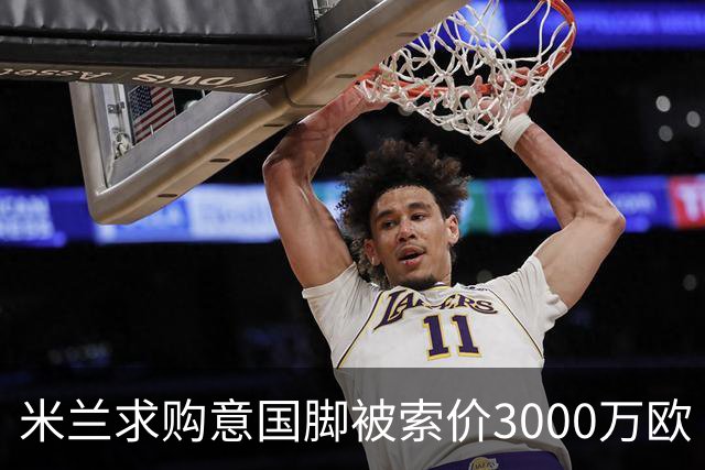 米兰求购意国脚被索价3000万欧 嫌其太贵或换目标