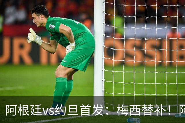 阿根廷vs约旦首发：梅西替补！阿尔瓦雷斯搭档劳塔罗，帕斯先发