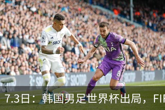 7.3日：韩国男足世界杯出局，FIFA排名大幅暴跌，时隔4年6个月跌至史上最低位次
